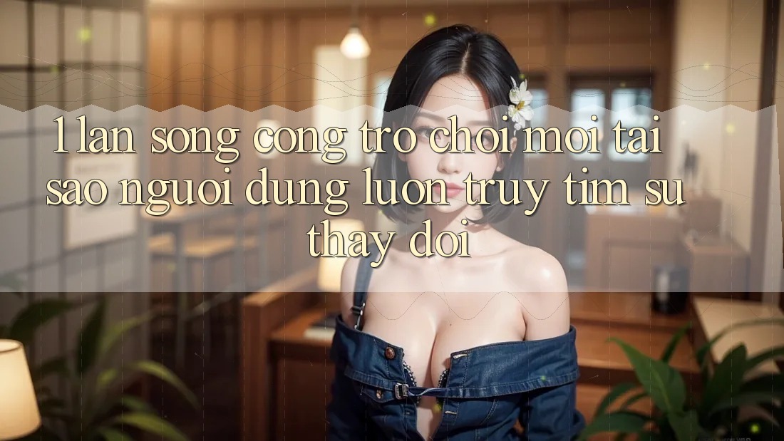 1. Làn Sóng Cổng Trò chơi Mới: Tại Sao Người dùng Luôn Truy tìm Sự Thay đổi? 1. Làn Sóng Cổng Trò chơi Mới: Tại Sao Người dùng Luôn Truy tìm Sự Thay đổi?