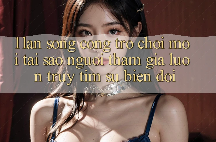 1. Làn Sóng Cổng Trò chơi Mới: Tại Sao Người tham gia Luôn Truy tìm Sự Biến đổi? 1. Làn Sóng Cổng Trò chơi Mới: Tại Sao Người tham gia Luôn Truy tìm Sự Biến đổi?