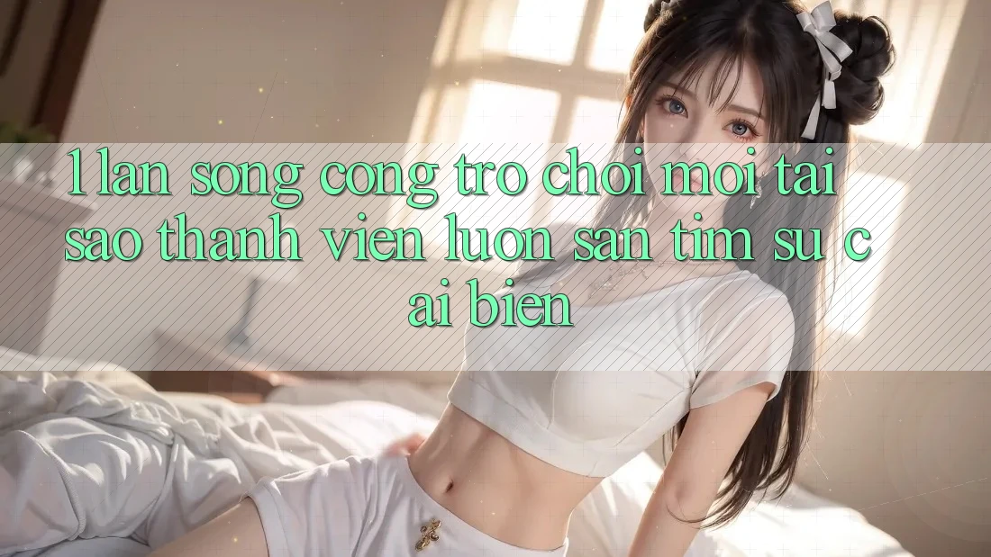 1. Làn Sóng Cổng Trò chơi Mới: Tại Sao Thành viên Luôn Săn tìm Sự Cải biến? 1. Làn Sóng Cổng Trò chơi Mới: Tại Sao Thành viên Luôn Săn tìm Sự Cải biến?