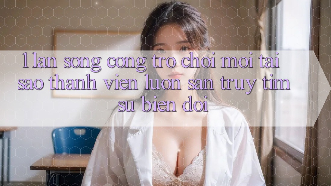 1. Làn Sóng Cổng Trò chơi Mới: Tại Sao Thành viên Luôn Săn truy tìm Sự Biến đổi?