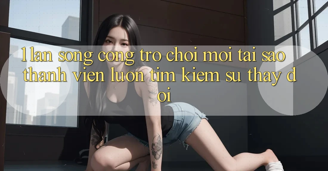 1. Làn Sóng Cổng Trò chơi Mới: Tại Sao Thành viên Luôn Tìm Kiếm Sự Thay Đổi?