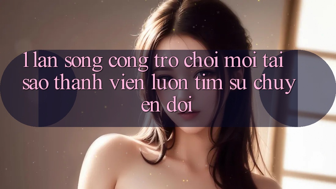 1. Làn Sóng Cổng Trò chơi Mới: Tại Sao Thành viên Luôn Tìm Sự Chuyển đổi? 1. Làn Sóng Cổng Trò chơi Mới: Tại Sao Thành viên Luôn Tìm Sự Chuyển đổi?
