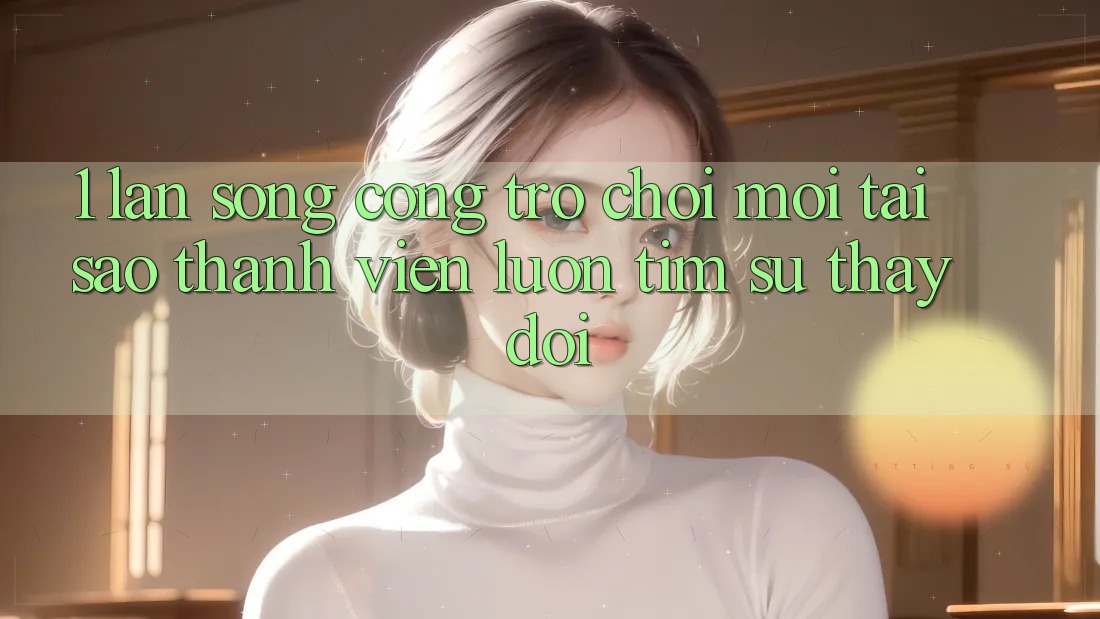 1. Làn Sóng Cổng Trò chơi Mới: Tại Sao Thành viên Luôn Tìm Sự Thay Đổi? 1. Làn Sóng Cổng Trò chơi Mới: Tại Sao Thành viên Luôn Tìm Sự Thay Đổi?