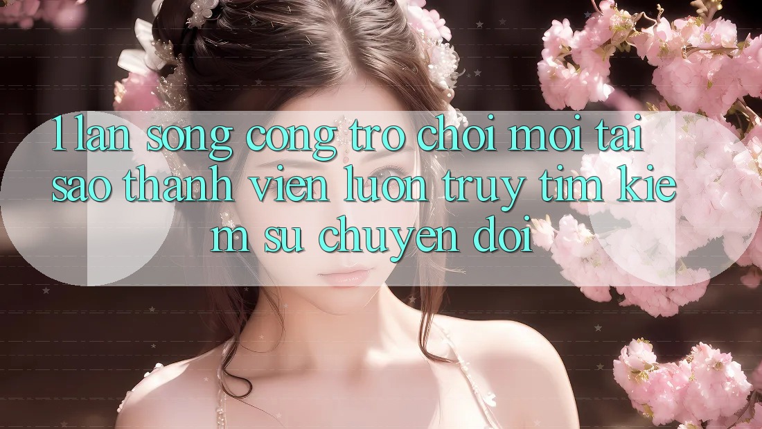 1. Làn Sóng Cổng Trò chơi Mới: Tại Sao Thành viên Luôn Truy tìm kiếm Sự Chuyển đổi? 1. Làn Sóng Cổng Trò chơi Mới: Tại Sao Thành viên Luôn Truy tìm kiếm Sự Chuyển đổi?