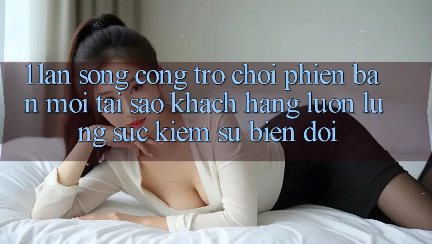 1. Làn Sóng Cổng Trò chơi Phiên bản mới: Tại Sao Khách hàng Luôn Lùng sục Kiếm Sự Biến đổi? 1. Làn Sóng Cổng Trò chơi Phiên bản mới: Tại Sao Khách hàng Luôn Lùng sục Kiếm Sự Biến đổi?