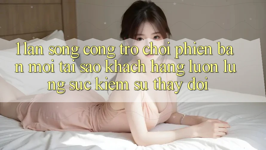 1. Làn Sóng Cổng Trò chơi Phiên bản mới: Tại Sao Khách hàng Luôn Lùng sục Kiếm Sự Thay đổi?