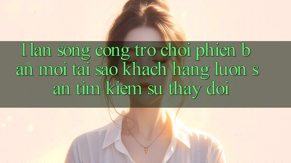 1. Làn Sóng Cổng Trò chơi Phiên bản mới: Tại Sao Khách hàng Luôn Săn tìm kiếm Sự Thay Đổi? 1. Làn Sóng Cổng Trò chơi Phiên bản mới: Tại Sao Khách hàng Luôn Săn tìm kiếm Sự Thay Đổi?