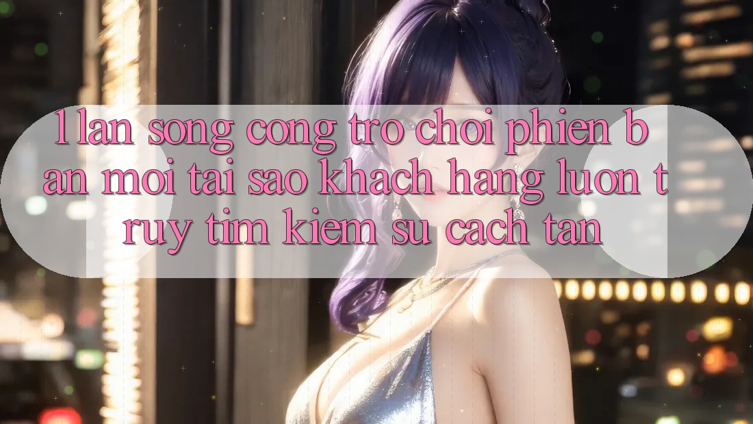 1. Làn Sóng Cổng Trò chơi Phiên bản mới: Tại Sao Khách hàng Luôn Truy tìm Kiếm Sự Cách tân? 1. Làn Sóng Cổng Trò chơi Phiên bản mới: Tại Sao Khách hàng Luôn Truy tìm Kiếm Sự Cách tân?