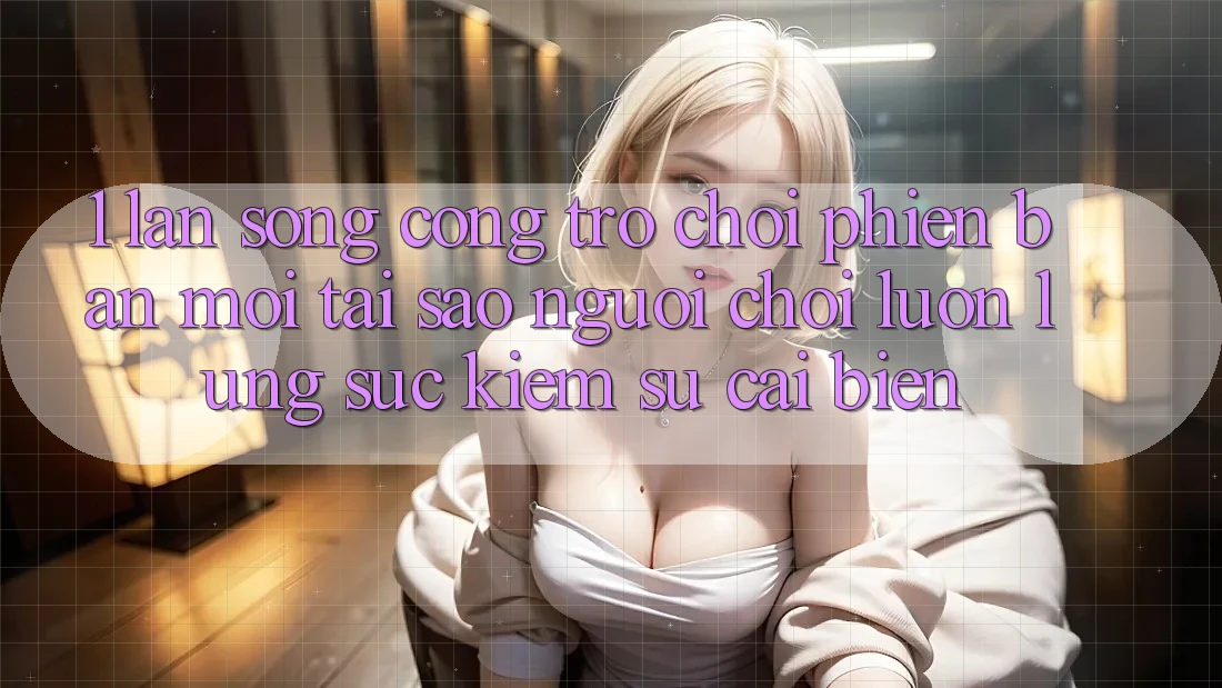 1. Làn Sóng Cổng Trò chơi Phiên bản mới: Tại Sao Người Chơi Luôn Lùng sục Kiếm Sự Cải biến? 1. Làn Sóng Cổng Trò chơi Phiên bản mới: Tại Sao Người Chơi Luôn Lùng sục Kiếm Sự Cải biến?