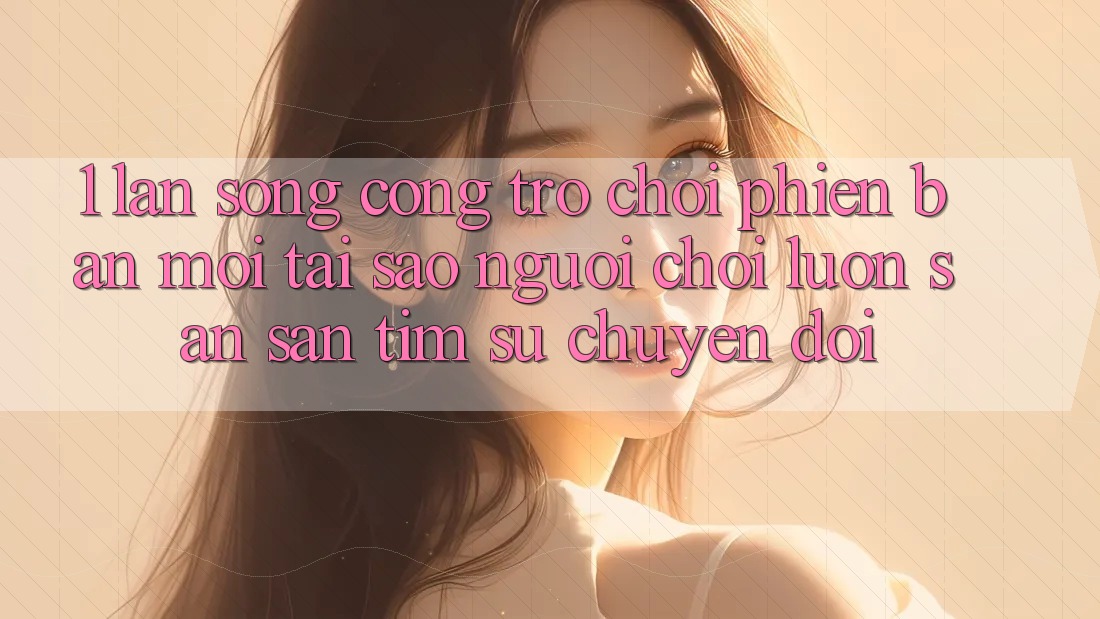1. Làn Sóng Cổng Trò chơi Phiên bản mới: Tại Sao Người Chơi Luôn Săn săn tìm Sự Chuyển đổi? 1. Làn Sóng Cổng Trò chơi Phiên bản mới: Tại Sao Người Chơi Luôn Săn săn tìm Sự Chuyển đổi?