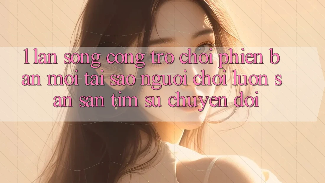 1. Làn Sóng Cổng Trò chơi Phiên bản mới: Tại Sao Người Chơi Luôn Săn săn tìm Sự Chuyển đổi? 1. Làn Sóng Cổng Trò chơi Phiên bản mới: Tại Sao Người Chơi Luôn Săn săn tìm Sự Chuyển đổi?