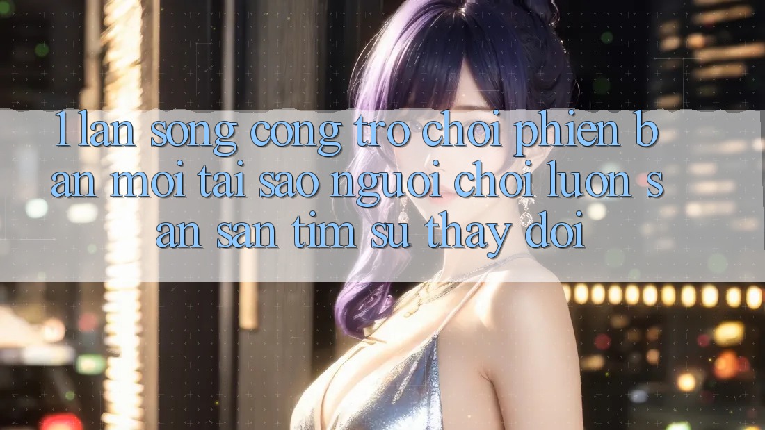 1. Làn Sóng Cổng Trò chơi Phiên bản mới: Tại Sao Người Chơi Luôn Săn săn tìm Sự Thay đổi?