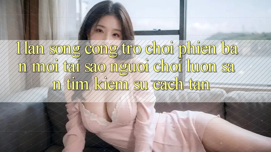 1. Làn Sóng Cổng Trò chơi Phiên bản mới: Tại Sao Người Chơi Luôn Săn tìm Kiếm Sự Cách tân? 1. Làn Sóng Cổng Trò chơi Phiên bản mới: Tại Sao Người Chơi Luôn Săn tìm Kiếm Sự Cách tân?