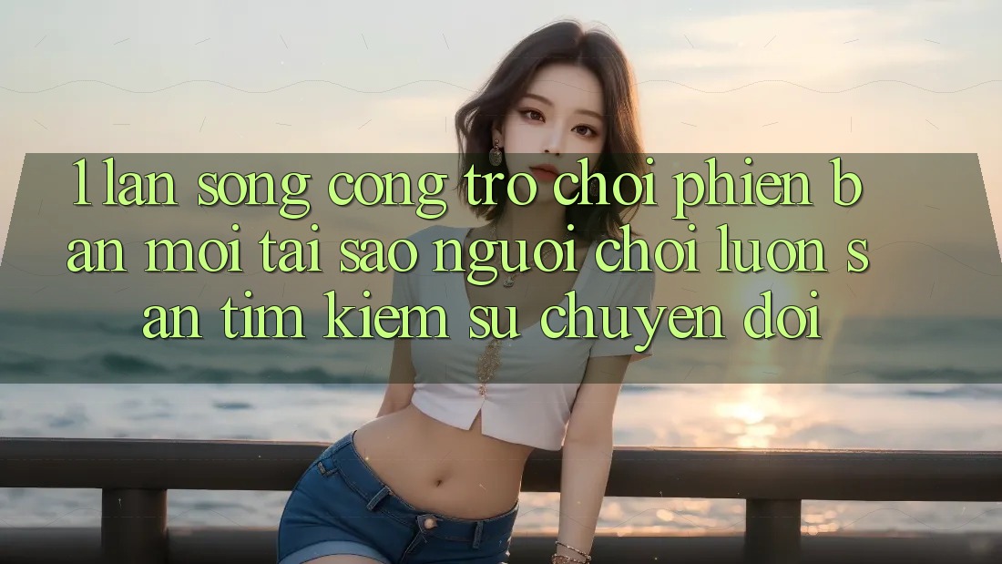 1. Làn Sóng Cổng Trò chơi Phiên bản mới: Tại Sao Người Chơi Luôn Săn tìm Kiếm Sự Chuyển đổi?