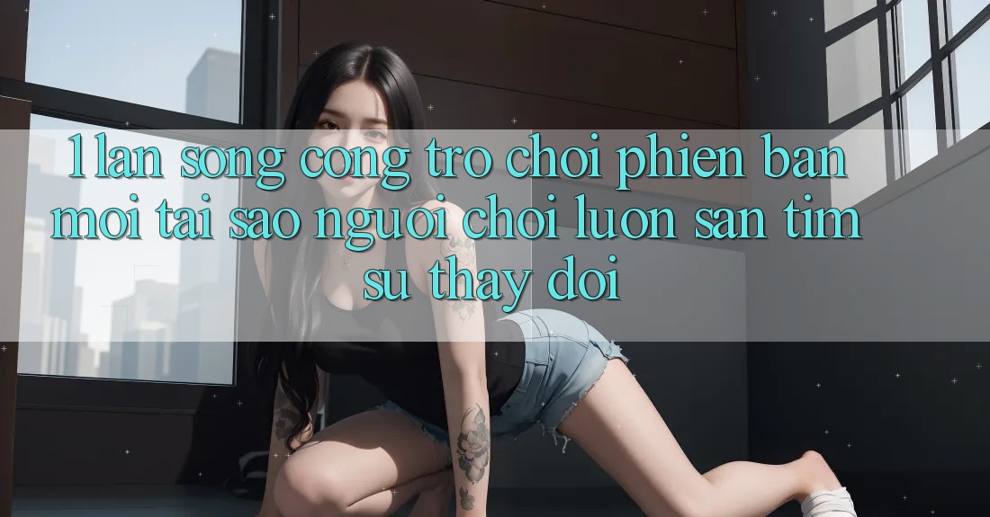 1. Làn Sóng Cổng Trò chơi Phiên bản mới: Tại Sao Người Chơi Luôn Săn tìm Sự Thay Đổi? 1. Làn Sóng Cổng Trò chơi Phiên bản mới: Tại Sao Người Chơi Luôn Săn tìm Sự Thay Đổi?