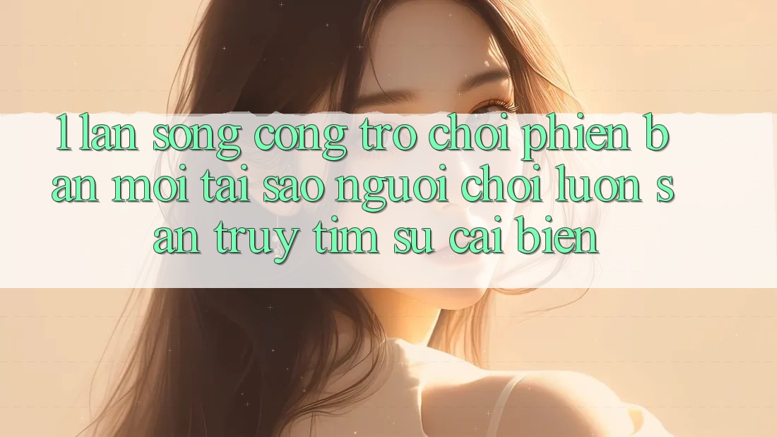 1. Làn Sóng Cổng Trò chơi Phiên bản mới: Tại Sao Người Chơi Luôn Săn truy tìm Sự Cải biến? 1. Làn Sóng Cổng Trò chơi Phiên bản mới: Tại Sao Người Chơi Luôn Săn truy tìm Sự Cải biến?