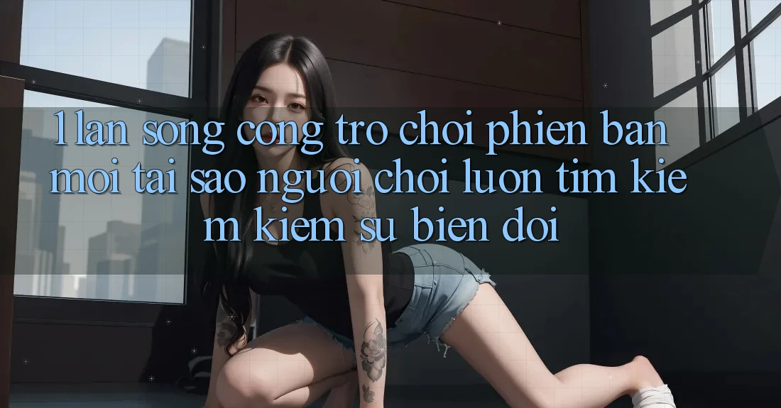 1. Làn Sóng Cổng Trò chơi Phiên bản mới: Tại Sao Người Chơi Luôn Tìm kiếm Kiếm Sự Biến đổi? 1. Làn Sóng Cổng Trò chơi Phiên bản mới: Tại Sao Người Chơi Luôn Tìm kiếm Kiếm Sự Biến đổi?