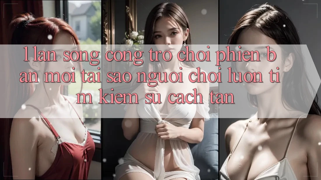 1. Làn Sóng Cổng Trò chơi Phiên bản mới: Tại Sao Người Chơi Luôn Tìm kiếm Sự Cách tân?