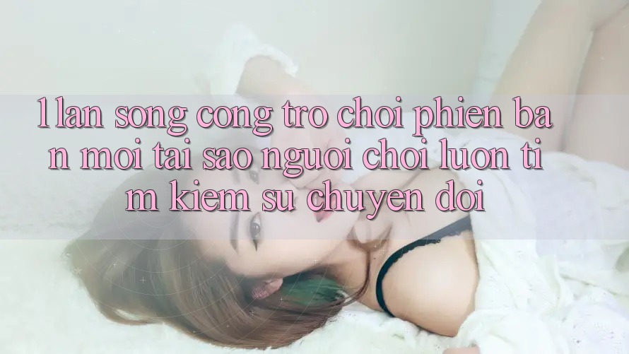 1. Làn Sóng Cổng Trò chơi Phiên bản mới: Tại Sao Người Chơi Luôn Tìm Kiếm Sự Chuyển đổi? 1. Làn Sóng Cổng Trò chơi Phiên bản mới: Tại Sao Người Chơi Luôn Tìm Kiếm Sự Chuyển đổi?