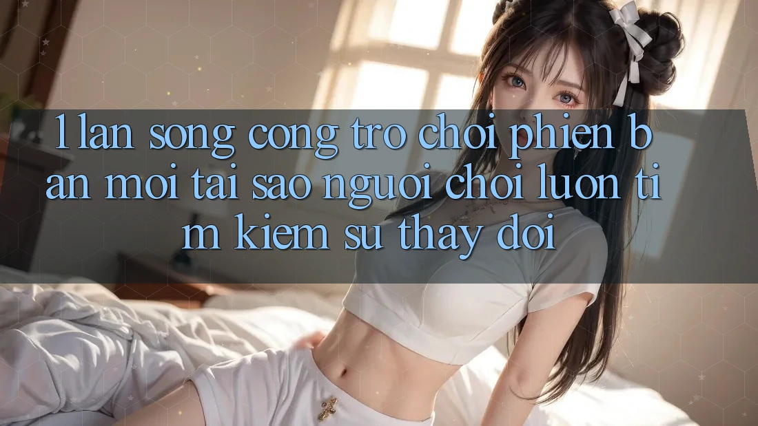 1. Làn Sóng Cổng Trò chơi Phiên bản mới: Tại Sao Người Chơi Luôn Tìm kiếm Sự Thay Đổi? 1. Làn Sóng Cổng Trò chơi Phiên bản mới: Tại Sao Người Chơi Luôn Tìm kiếm Sự Thay Đổi?
