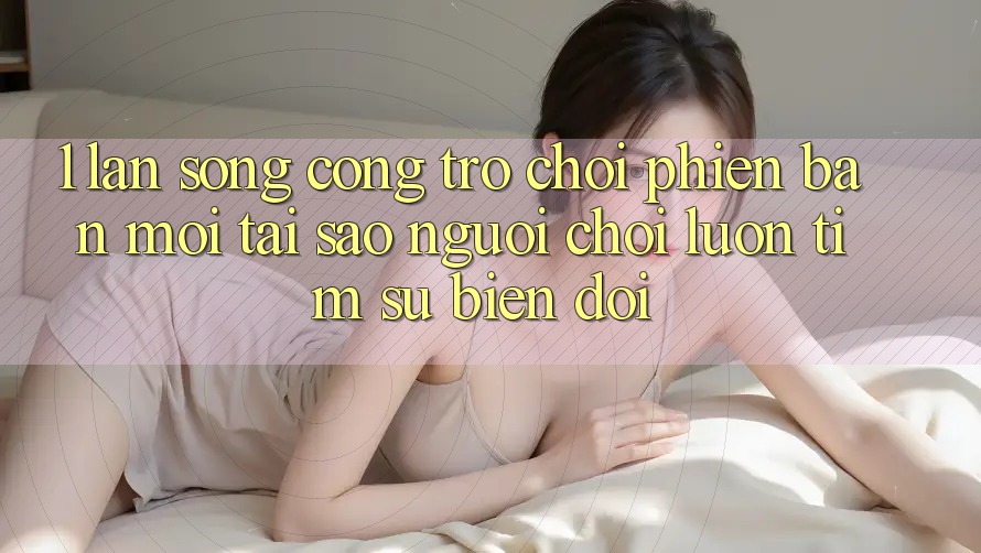 1. Làn Sóng Cổng Trò chơi Phiên bản mới: Tại Sao Người Chơi Luôn Tìm Sự Biến đổi? 1. Làn Sóng Cổng Trò chơi Phiên bản mới: Tại Sao Người Chơi Luôn Tìm Sự Biến đổi?