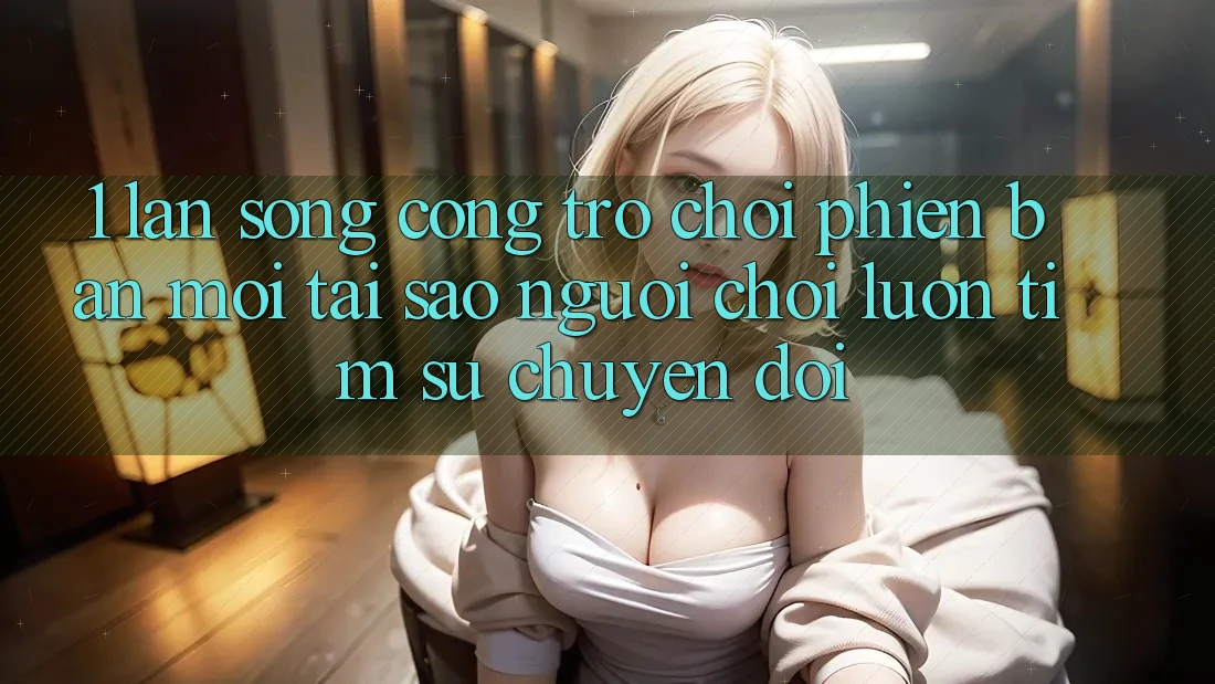 1. Làn Sóng Cổng Trò chơi Phiên bản mới: Tại Sao Người Chơi Luôn Tìm Sự Chuyển đổi?
