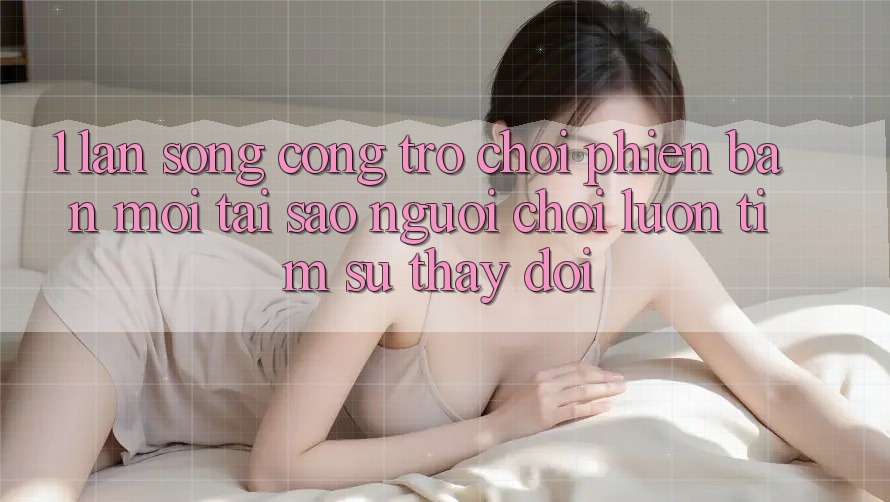 1. Làn Sóng Cổng Trò chơi Phiên bản mới: Tại Sao Người Chơi Luôn Tìm Sự Thay Đổi? 1. Làn Sóng Cổng Trò chơi Phiên bản mới: Tại Sao Người Chơi Luôn Tìm Sự Thay Đổi?