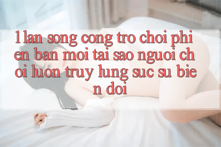 1. Làn Sóng Cổng Trò chơi Phiên bản mới: Tại Sao Người Chơi Luôn Truy lùng sục Sự Biến đổi? 1. Làn Sóng Cổng Trò chơi Phiên bản mới: Tại Sao Người Chơi Luôn Truy lùng sục Sự Biến đổi?
