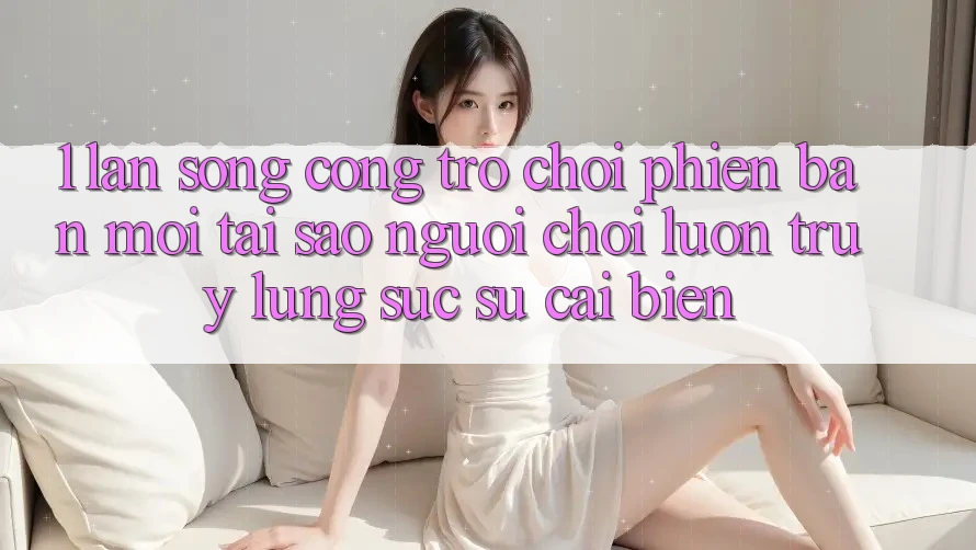 1. Làn Sóng Cổng Trò chơi Phiên bản mới: Tại Sao Người Chơi Luôn Truy lùng sục Sự Cải biến? 1. Làn Sóng Cổng Trò chơi Phiên bản mới: Tại Sao Người Chơi Luôn Truy lùng sục Sự Cải biến?