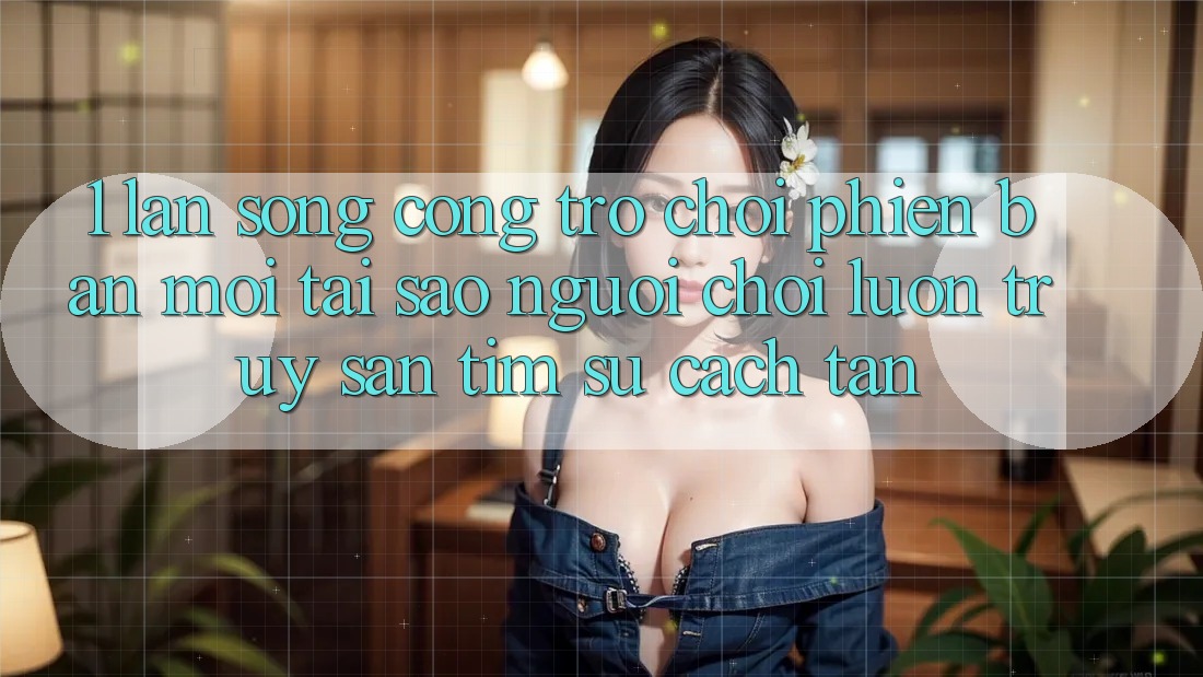1. Làn Sóng Cổng Trò chơi Phiên bản mới: Tại Sao Người Chơi Luôn Truy săn tìm Sự Cách tân? 1. Làn Sóng Cổng Trò chơi Phiên bản mới: Tại Sao Người Chơi Luôn Truy săn tìm Sự Cách tân?