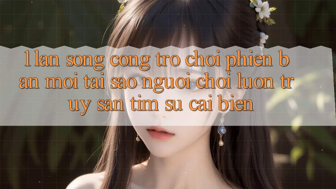 1. Làn Sóng Cổng Trò chơi Phiên bản mới: Tại Sao Người Chơi Luôn Truy săn tìm Sự Cải biến? 1. Làn Sóng Cổng Trò chơi Phiên bản mới: Tại Sao Người Chơi Luôn Truy săn tìm Sự Cải biến?