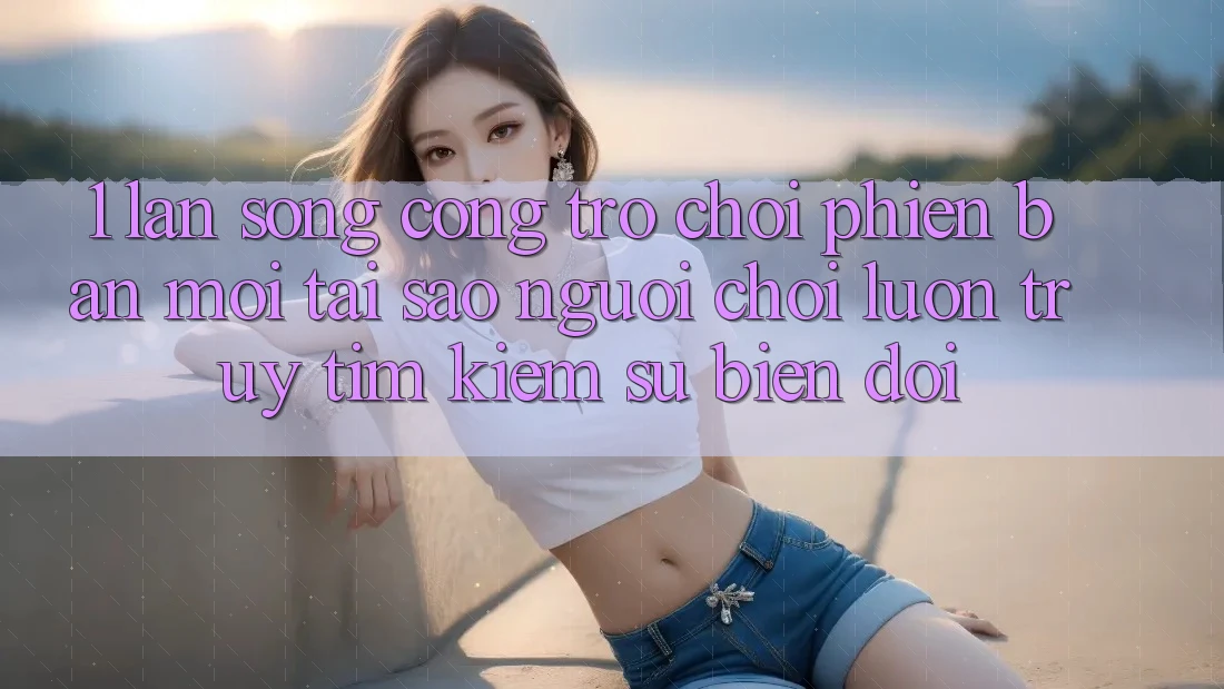 1. Làn Sóng Cổng Trò chơi Phiên bản mới: Tại Sao Người Chơi Luôn Truy tìm Kiếm Sự Biến đổi? 1. Làn Sóng Cổng Trò chơi Phiên bản mới: Tại Sao Người Chơi Luôn Truy tìm Kiếm Sự Biến đổi?