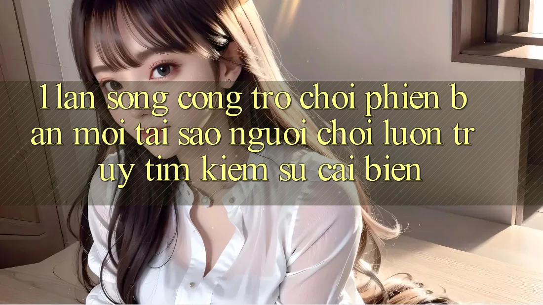 1. Làn Sóng Cổng Trò chơi Phiên bản mới: Tại Sao Người Chơi Luôn Truy tìm kiếm Sự Cải biến? 1. Làn Sóng Cổng Trò chơi Phiên bản mới: Tại Sao Người Chơi Luôn Truy tìm kiếm Sự Cải biến?