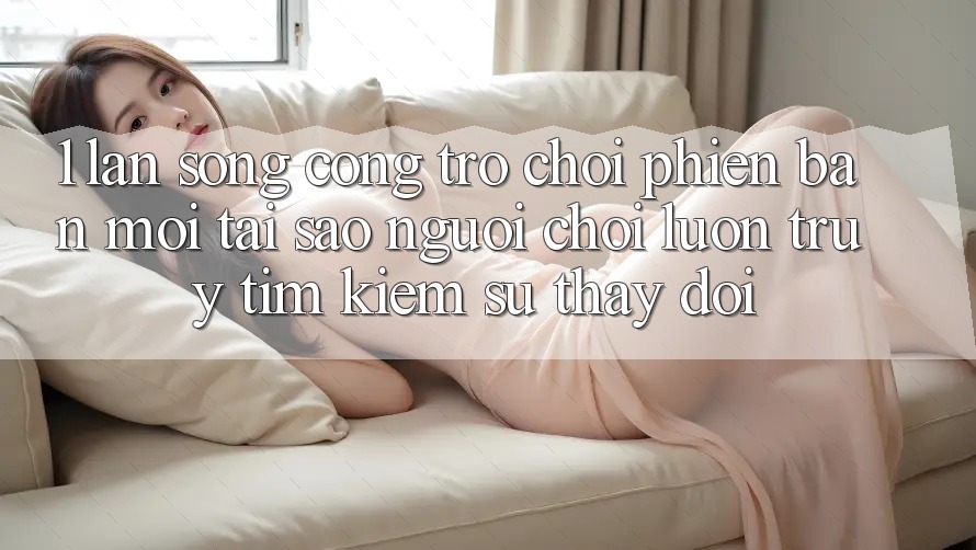 1. Làn Sóng Cổng Trò chơi Phiên bản mới: Tại Sao Người Chơi Luôn Truy tìm Kiếm Sự Thay Đổi? 1. Làn Sóng Cổng Trò chơi Phiên bản mới: Tại Sao Người Chơi Luôn Truy tìm Kiếm Sự Thay Đổi?