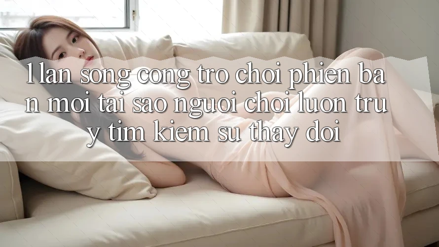 1. Làn Sóng Cổng Trò chơi Phiên bản mới: Tại Sao Người Chơi Luôn Truy tìm kiếm Sự Thay Đổi? 1. Làn Sóng Cổng Trò chơi Phiên bản mới: Tại Sao Người Chơi Luôn Truy tìm kiếm Sự Thay Đổi?