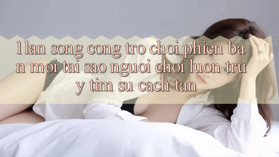 1. Làn Sóng Cổng Trò chơi Phiên bản mới: Tại Sao Người Chơi Luôn Truy tìm Sự Cách tân? 1. Làn Sóng Cổng Trò chơi Phiên bản mới: Tại Sao Người Chơi Luôn Truy tìm Sự Cách tân?