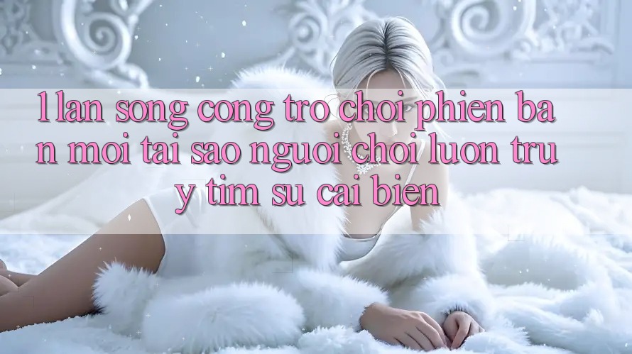 1. Làn Sóng Cổng Trò chơi Phiên bản mới: Tại Sao Người Chơi Luôn Truy tìm Sự Cải biến? 1. Làn Sóng Cổng Trò chơi Phiên bản mới: Tại Sao Người Chơi Luôn Truy tìm Sự Cải biến?