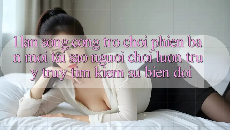 1. Làn Sóng Cổng Trò chơi Phiên bản mới: Tại Sao Người Chơi Luôn Truy truy tìm Kiếm Sự Biến đổi? 1. Làn Sóng Cổng Trò chơi Phiên bản mới: Tại Sao Người Chơi Luôn Truy truy tìm Kiếm Sự Biến đổi?