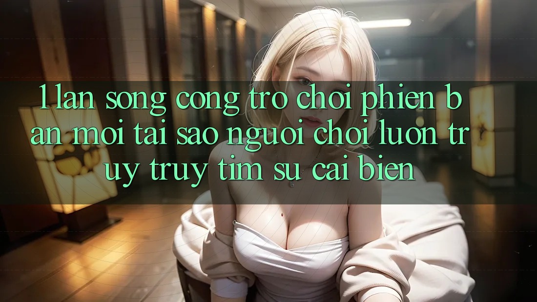 1. Làn Sóng Cổng Trò chơi Phiên bản mới: Tại Sao Người Chơi Luôn Truy truy tìm Sự Cải biến? 1. Làn Sóng Cổng Trò chơi Phiên bản mới: Tại Sao Người Chơi Luôn Truy truy tìm Sự Cải biến?