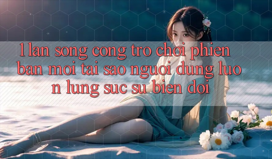 1. Làn Sóng Cổng Trò chơi Phiên bản mới: Tại Sao Người dùng Luôn Lùng sục Sự Biến đổi? 1. Làn Sóng Cổng Trò chơi Phiên bản mới: Tại Sao Người dùng Luôn Lùng sục Sự Biến đổi?