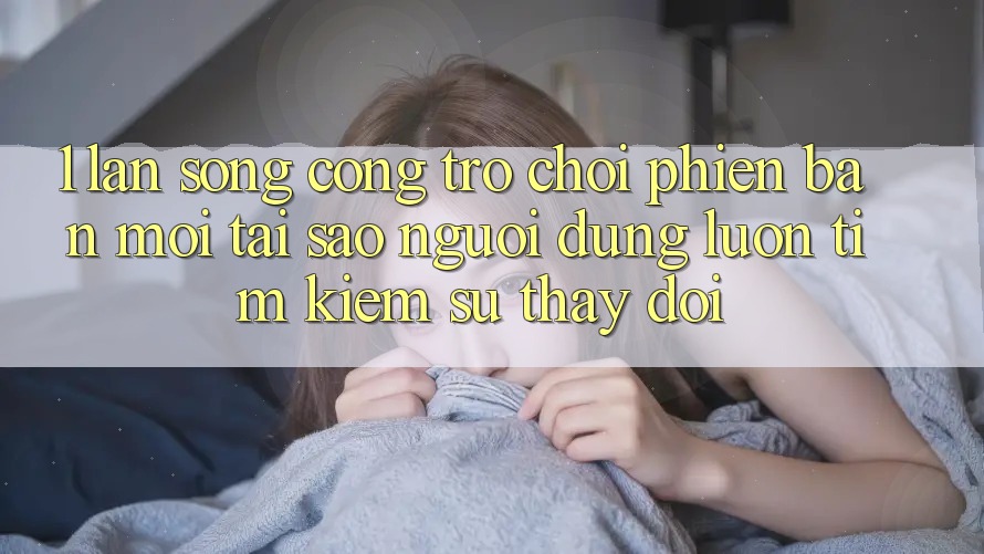 1. Làn Sóng Cổng Trò chơi Phiên bản mới: Tại Sao Người dùng Luôn Tìm kiếm Sự Thay đổi?