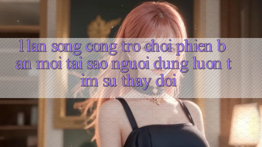 1. Làn Sóng Cổng Trò chơi Phiên bản mới: Tại Sao Người dùng Luôn Tìm Sự Thay Đổi? 1. Làn Sóng Cổng Trò chơi Phiên bản mới: Tại Sao Người dùng Luôn Tìm Sự Thay Đổi?