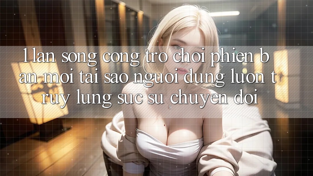 1. Làn Sóng Cổng Trò chơi Phiên bản mới: Tại Sao Người dùng Luôn Truy lùng sục Sự Chuyển đổi?