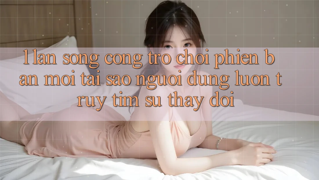 1. Làn Sóng Cổng Trò chơi Phiên bản mới: Tại Sao Người dùng Luôn Truy tìm Sự Thay Đổi? 1. Làn Sóng Cổng Trò chơi Phiên bản mới: Tại Sao Người dùng Luôn Truy tìm Sự Thay Đổi?