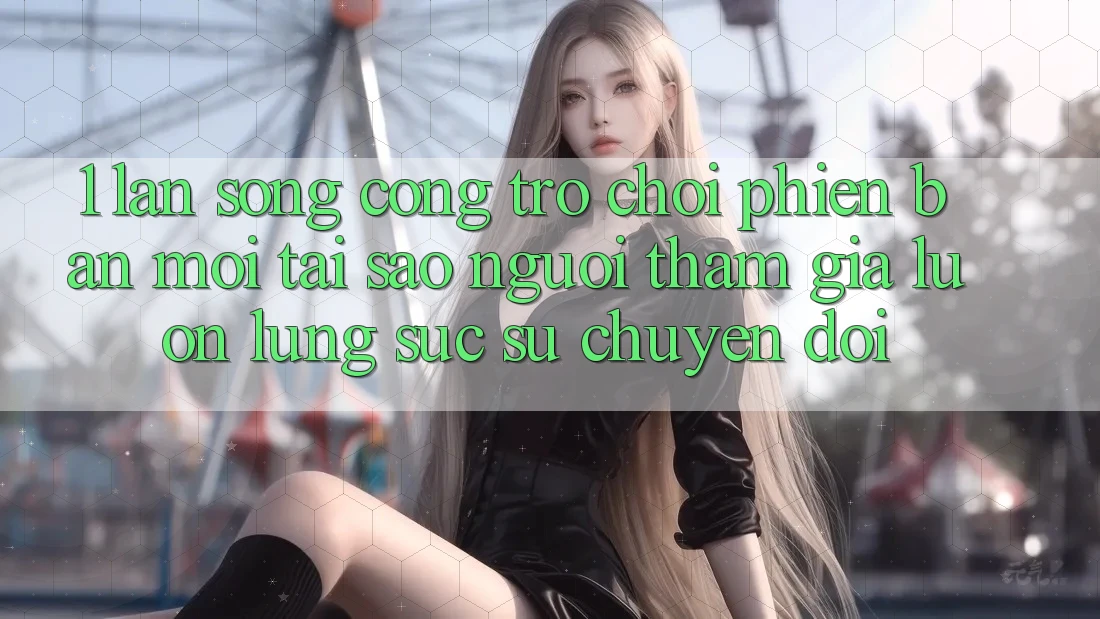 1. Làn Sóng Cổng Trò chơi Phiên bản mới: Tại Sao Người tham gia Luôn Lùng sục Sự Chuyển đổi? 1. Làn Sóng Cổng Trò chơi Phiên bản mới: Tại Sao Người tham gia Luôn Lùng sục Sự Chuyển đổi?