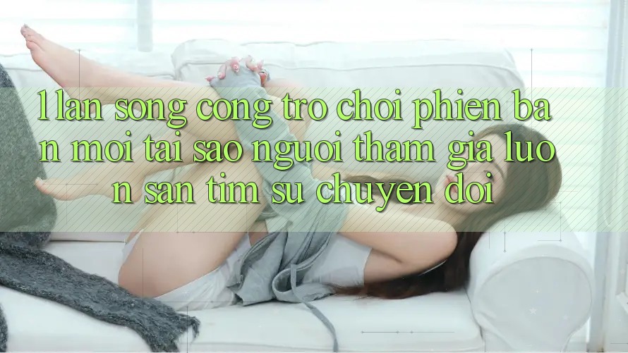 1. Làn Sóng Cổng Trò chơi Phiên bản mới: Tại Sao Người tham gia Luôn Săn tìm Sự Chuyển đổi? 1. Làn Sóng Cổng Trò chơi Phiên bản mới: Tại Sao Người tham gia Luôn Săn tìm Sự Chuyển đổi?