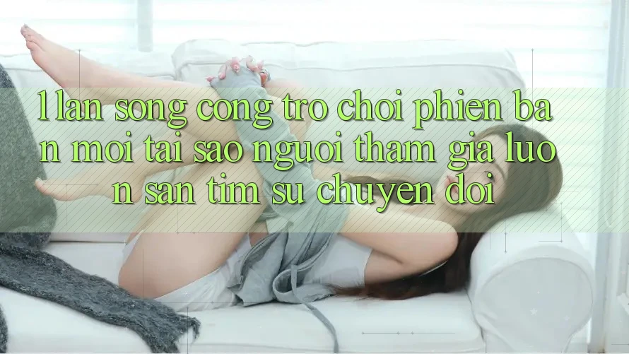 1. Làn Sóng Cổng Trò chơi Phiên bản mới: Tại Sao Người tham gia Luôn Săn tìm Sự Chuyển đổi? 1. Làn Sóng Cổng Trò chơi Phiên bản mới: Tại Sao Người tham gia Luôn Săn tìm Sự Chuyển đổi?
