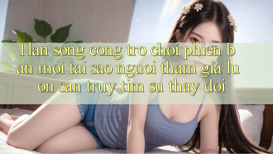 1. Làn Sóng Cổng Trò chơi Phiên bản mới: Tại Sao Người tham gia Luôn Săn truy tìm Sự Thay Đổi? 1. Làn Sóng Cổng Trò chơi Phiên bản mới: Tại Sao Người tham gia Luôn Săn truy tìm Sự Thay Đổi?