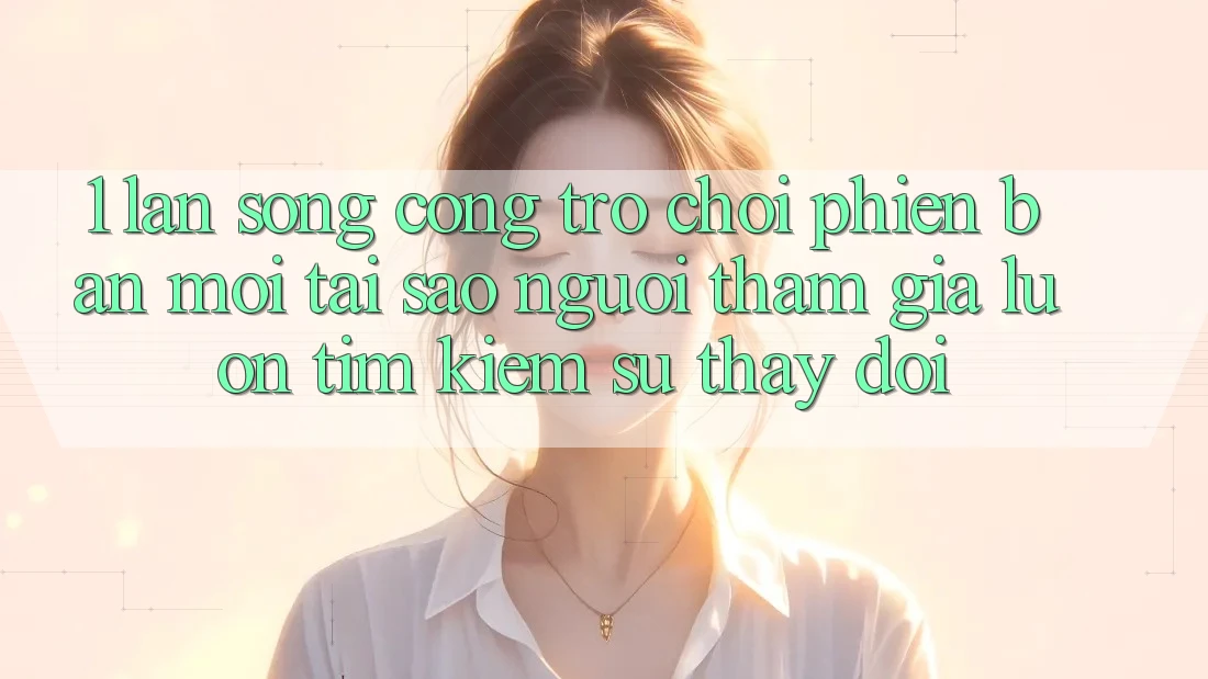 1. Làn Sóng Cổng Trò chơi Phiên bản mới: Tại Sao Người tham gia Luôn Tìm Kiếm Sự Thay Đổi? 1. Làn Sóng Cổng Trò chơi Phiên bản mới: Tại Sao Người tham gia Luôn Tìm Kiếm Sự Thay Đổi?