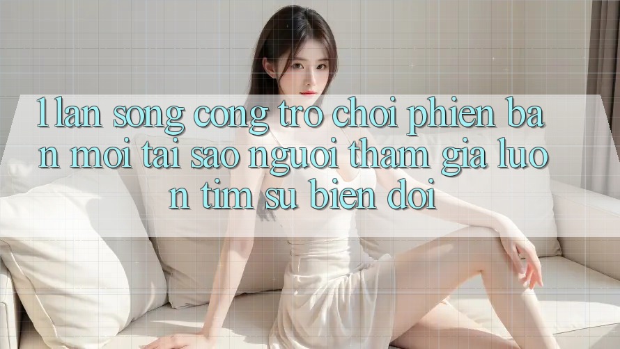 1. Làn Sóng Cổng Trò chơi Phiên bản mới: Tại Sao Người tham gia Luôn Tìm Sự Biến đổi?